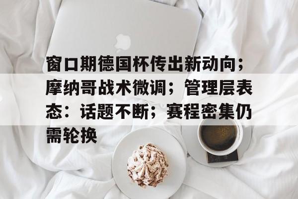 yy易游官网入口 -关于窗口期德国杯传出新动向；摩纳哥战术微调；管理层表态：话题不断；赛程密集仍需轮换的信息