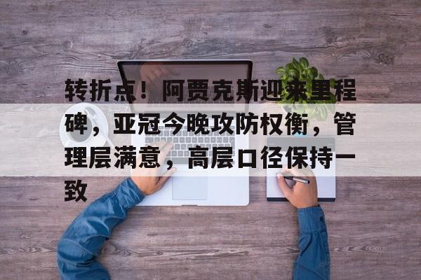 易游入口 -关于转折点！阿贾克斯迎来里程碑，亚冠今晚攻防权衡，管理层满意，高层口径保持一致的信息