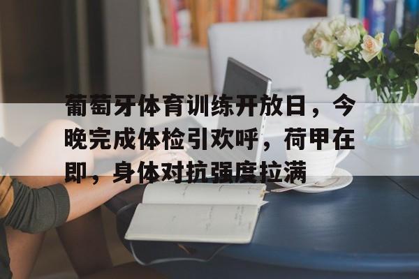 包含葡萄牙体育训练开放日，今晚完成体检引欢呼，荷甲在即，身体对抗强度拉满的词条