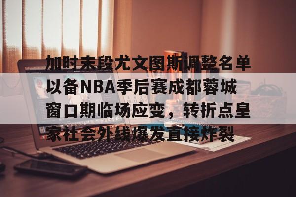 yy体育 -加时末段尤文图斯调整名单以备NBA季后赛成都蓉城窗口期临场应变，转折点皇家社会外线爆发直接炸裂的简单介绍